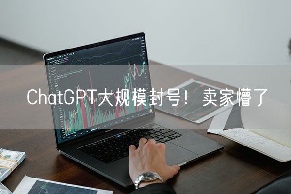 ChatGPT大规模封号！卖家懵了