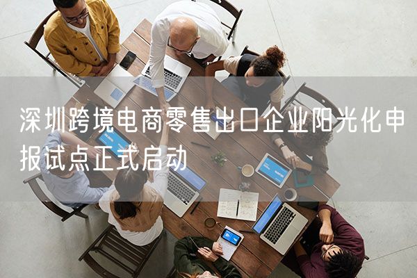 深圳跨境电商零售出口企业阳光化申报试点正式启动