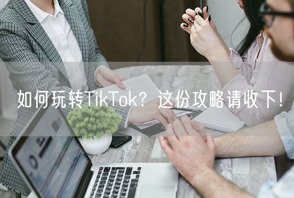 如何玩转TikTok？这份攻略请收下！