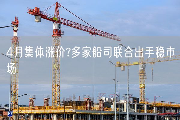 4月集体涨价?多家船司联合出手稳市场
