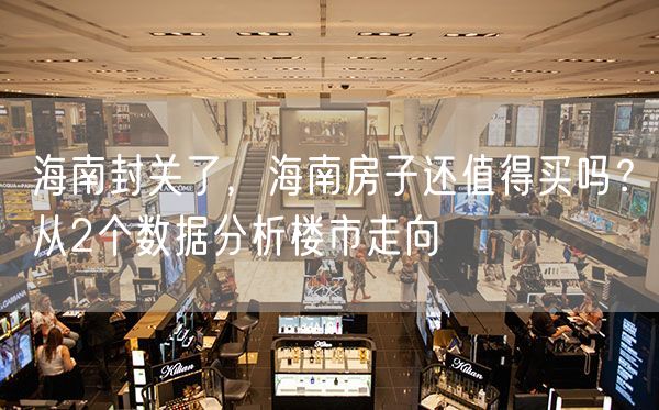海南封关了，海南房子还值得买吗？从2个数据分析楼市走向
