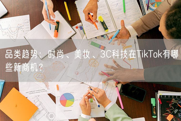 品类趋势：时尚、美妆、3C科技在TikTok有哪些新商机？
