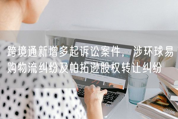 跨境通新增多起诉讼案件，涉环球易购物流纠纷及帕拓逊股权转让纠纷