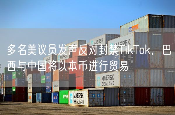 多名美议员发声反对封禁TikTok，巴西与中国将以本币进行贸易