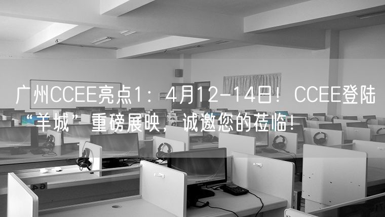 广州CCEE亮点1：4月12-14日！CCEE登陆“羊城”重磅展映，诚邀您的莅临！