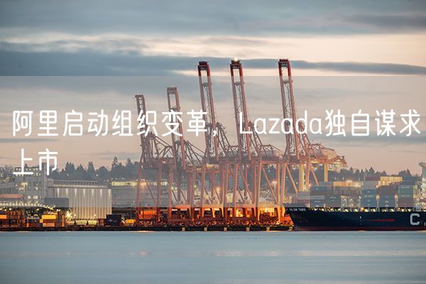 阿里启动组织变革，Lazada独自谋求上市