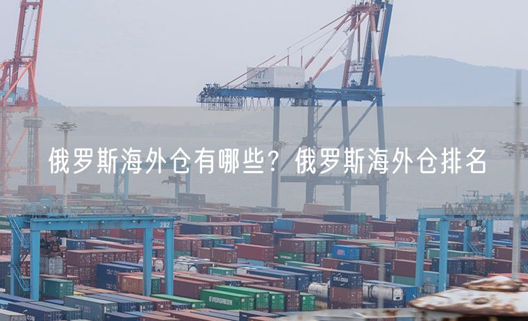  俄罗斯海外仓有哪些？俄罗斯海外仓排名             