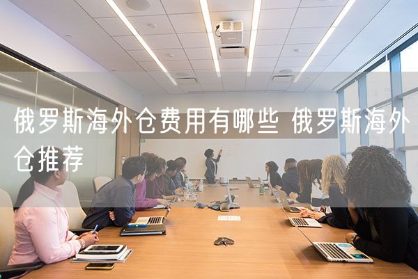  俄罗斯海外仓费用有哪些 俄罗斯海外仓推荐             