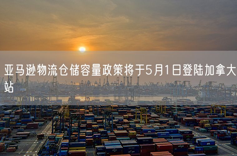 亚马逊物流仓储容量政策将于5月1日登陆加拿大站