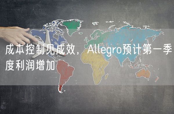 成本控制见成效，Allegro预计第一季度利润增加