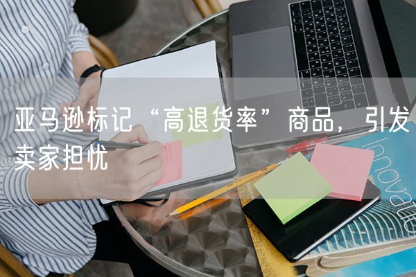 亚马逊标记“高退货率”商品，引发卖家担忧