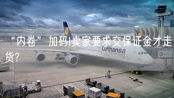 “内卷”加码!卖家要求交保证金才走货?