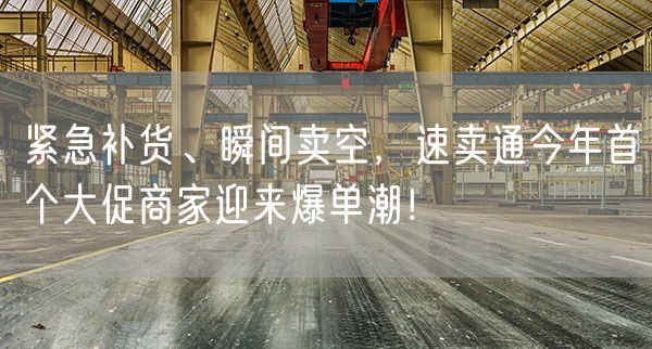 紧急补货、瞬间卖空，速卖通今年首个大促商家迎来爆单潮！