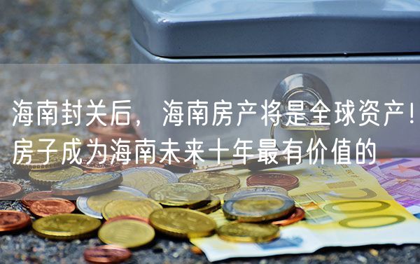 海南封关后，海南房产将是全球资产！房子成为海南未来十年最有价值的