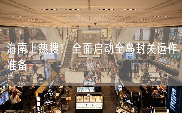 海南上热搜！全面启动全岛封关运作准备