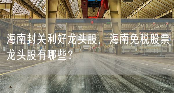 海南封关利好龙头股，海南免税股票龙头股有哪些？