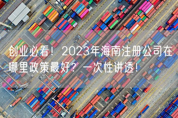 创业必看！2023年海南注册公司在哪里政策最好？一次性讲透！