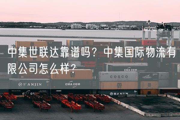 中集世联达靠谱吗？中集国际物流有限公司怎么样？