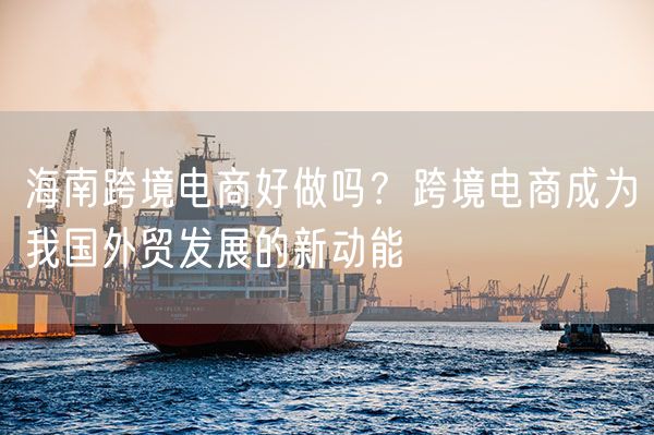 海南跨境电商好做吗？跨境电商成为我国外贸发展的新动能