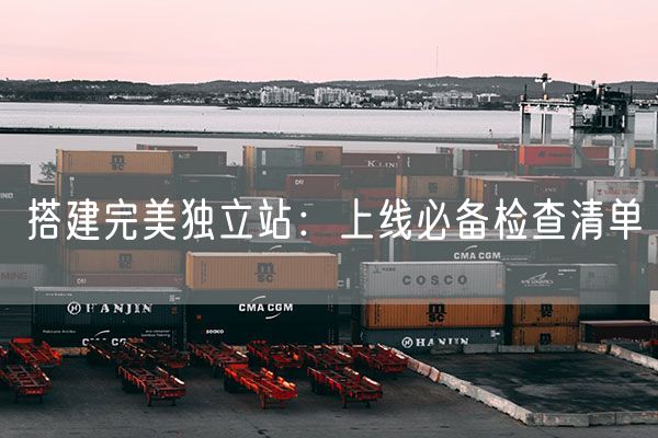  搭建完美独立站：上线必备检查清单             