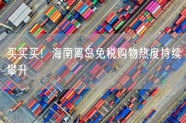 买买买！海南离岛免税购物热度持续攀升