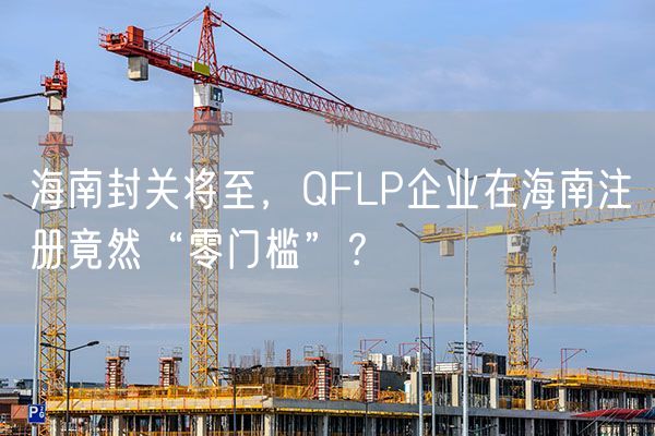 海南封关将至，QFLP企业在海南注册竟然“零门槛”？