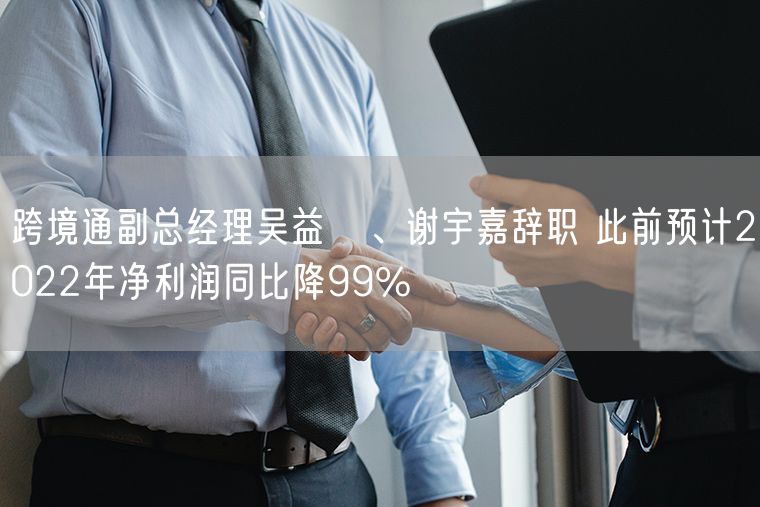 跨境通副总经理吴益燚、谢宇嘉辞职 此前预计2022年净利润同比降99%
