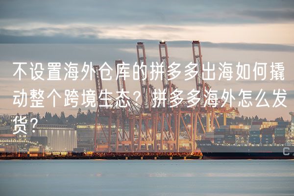 不设置海外仓库的拼多多出海如何撬动整个跨境生态？拼多多海外怎么发货？