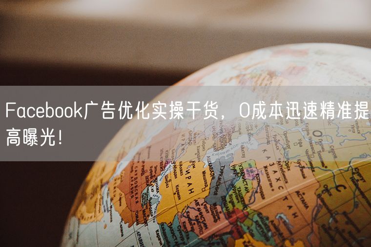  Facebook广告优化实操干货，0成本迅速精准提高曝光！             