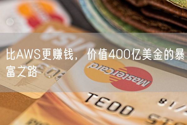 比AWS更赚钱，价值400亿美金的暴富之路