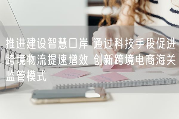 推进建设智慧口岸 通过科技手段促进跨境物流提速增效 创新跨境电商海关监管模式