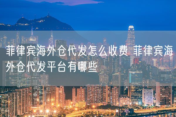  菲律宾海外仓代发怎么收费 菲律宾海外仓代发平台有哪些             