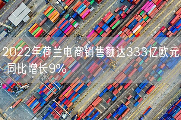 2022年荷兰电商销售额达333亿欧元 同比增长9%