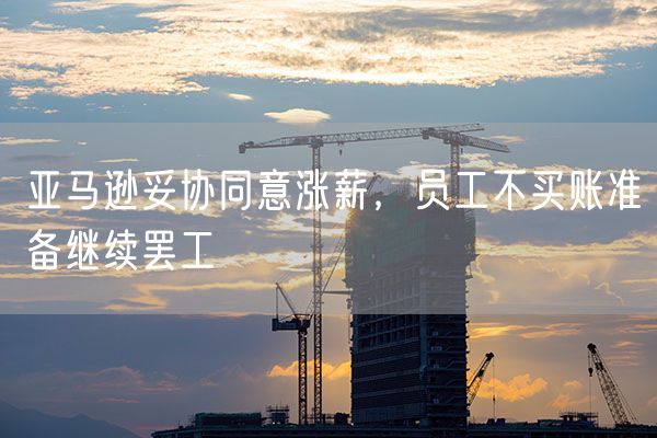亚马逊妥协同意涨薪，员工不买账准备继续罢工
