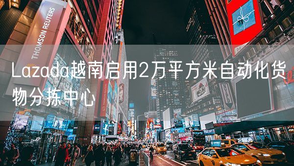 Lazada越南启用2万平方米自动化货物分拣中心