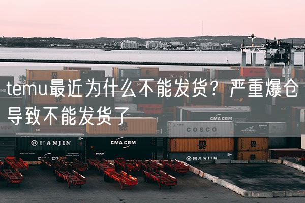 temu最近为什么不能发货？严重爆仓导致不能发货了