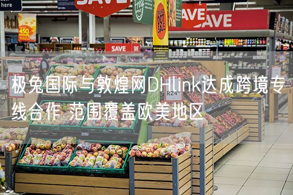 极兔国际与敦煌网DHlink达成跨境专线合作 范围覆盖欧美地区