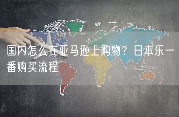 国内怎么在亚马逊上购物？日本乐一番购买流程