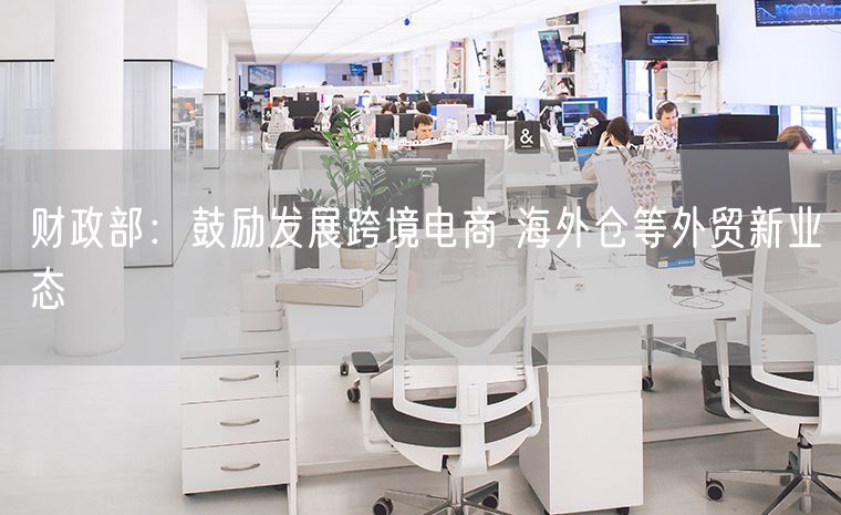 财政部：鼓励发展跨境电商 海外仓等外贸新业态