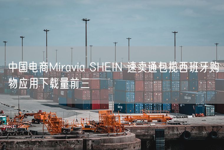 中国电商Miravia SHEIN 速卖通包揽西班牙购物应用下载量前三