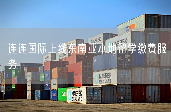 连连国际上线东南亚本地留学缴费服务 