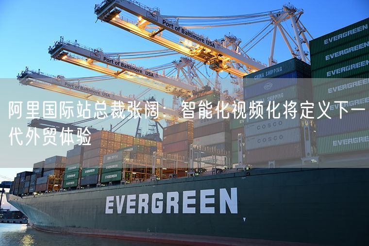 阿里国际站总裁张阔：智能化视频化将定义下一代外贸体验
