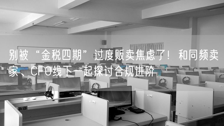 别被“金税四期”过度贩卖焦虑了！和同频卖家、CFO线下一起探讨合规进阶