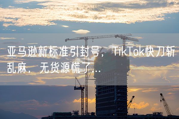 亚马逊新标准引封号，TikTok快刀斩乱麻，无货源慌了...