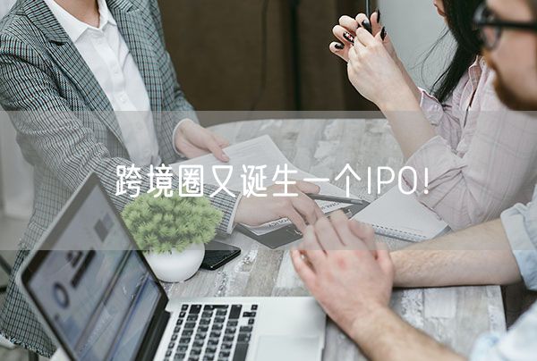 跨境圈又诞生一个IPO！