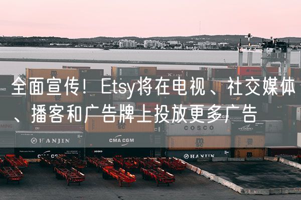 全面宣传！Etsy将在电视、社交媒体、播客和广告牌上投放更多广告
