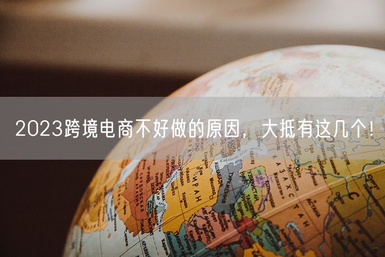 2023跨境电商不好做的原因，大抵有这几个！