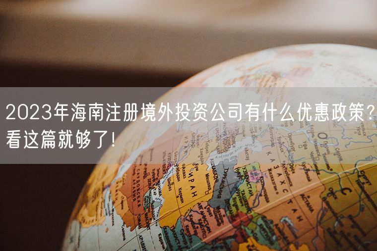 2023年海南注册境外投资公司有什么优惠政策？看这篇就够了！