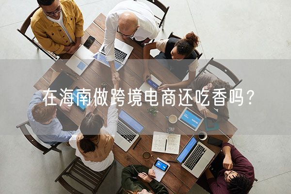 在海南做跨境电商还吃香吗？