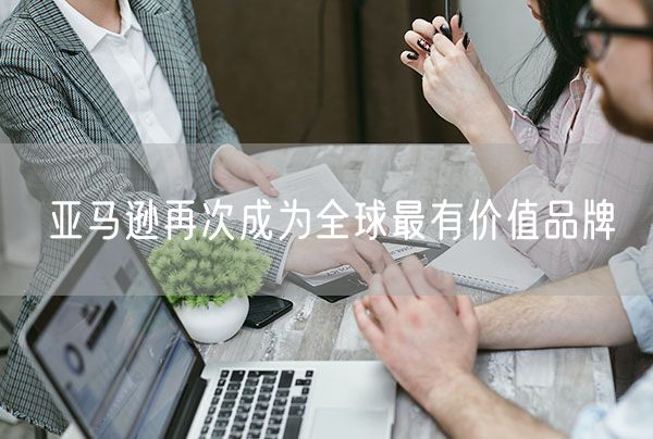 亚马逊再次成为全球最有价值品牌